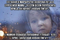 сегодня в маршрутке девочка лет 4-х спросила маму: "а если всем попросить криса, он начнет новую лигу?". с мамой плакала половина /глобал_820. крис, запускай новую лигу!!!