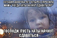 сегодня девочка лет четырех спросила маму "когда хаты начнут сдаваться?" господи, пусть хаты начнут сдаваться