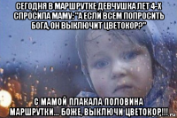 сегодня в маршрутке девчушка лет 4-х спросила маму: "а если всем попросить бога, он выключит цветокор?" с мамой плакала половина маршрутки... боже, выключи цветокор!!!