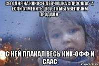 сегодня на кикофе девчушка спросила, "а если отменить шоу, то мы увеличим продажи" с ней плакал весь кик-офф и саас