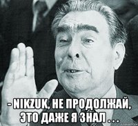  - nikzuk, не продолжай, это даже я знал . . .