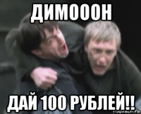 димооон дай 100 рублей!!