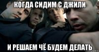 когда сидим с джили и решаем чё будем делать