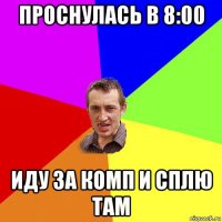 проснулась в 8:00 иду за комп и сплю там