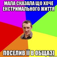 мала сказала що хоче екстримального життя поселив її в общазі