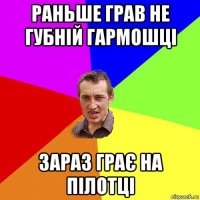 раньше грав не губній гармошці зараз грає на пілотці