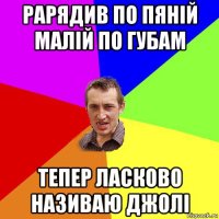 рарядив по пяній малій по губам тепер ласково називаю джолі