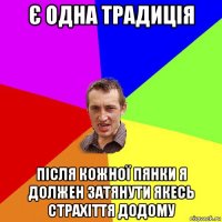 є одна традиція після кожної пянки я должен затянути якесь страхіття додому