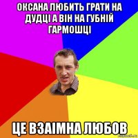 оксана любить грати на дудці а він на губній гармошці це взаімна любов