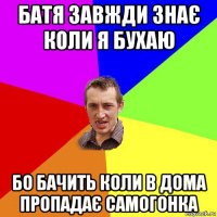 батя завжди знає коли я бухаю бо бачить коли в дома пропадає самогонка