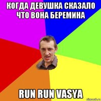 когда девушка сказало что вона беремина run run vasya