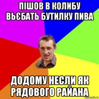 пішов в колибу вьєбать бутилку пива додому несли як рядового райана