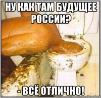 ну как там будущее россии? - всё отлично!