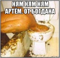 ням ням ням артём. от богдана 