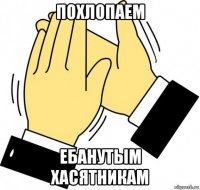 похлопаем ебанутым хасятникам