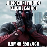 лююдии! такого ещё не было! админ ёбнулся