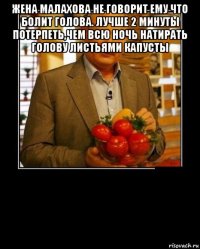 жена малахова не говорит ему что болит голова. лучше 2 минуты потерпеть,чем всю ночь натирать голову листьями капусты 