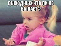 выходных что ли не бывает ? 