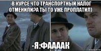 -в курсе что транспортный налог отменили?а ты то уже проплатил) -я:фаааак