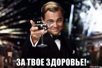  за твое здоровье!