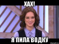 хах! я пила водку