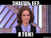 знаешь ее? я тож)