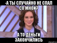 -а ты случайно не спал со мной? а то деньги закончились