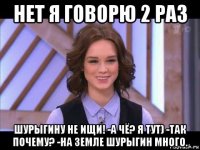 нет я говорю 2 раз шурыгину не ищи! -а чё? я тут) -так почему? -на земле шурыгин много.