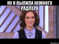 ну я выпила немного радлера 