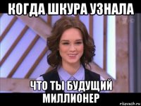 когда шкура узнала что ты будущий миллионер