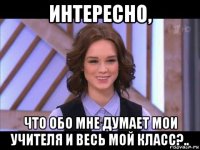 интересно, что обо мне думает мои учителя и весь мой класс?..