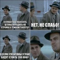 А слабо тебе обоссать штаны находясь на стройке а тёмном туалете? нет, не слабо! А если эти штаны у тебя будут стоить 200 000? 