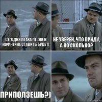 Сегодня Птаха песни в Кофнейне ставить будет! Не уверен, что приду, а во сколько? Приползешь?) 