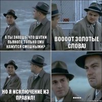 А ты знаешь, что шутки пьяного, только ему кажутся смешными? воооот золотые слова) Но я исключение из правил! .....