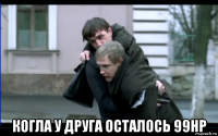  когла у друга осталось 99hp