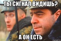 ты сигнал видишь? а он есть