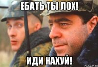 ебать ты лох! иди нахуй!