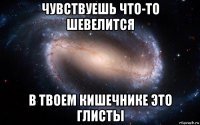 чувствуешь что-то шевелится в твоем кишечнике это глисты