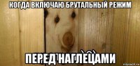 когда включаю брутальный режим перед наглецами