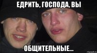 едрить, господа, вы общительные...