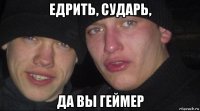 едрить, сударь, да вы геймер