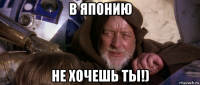 в японию не хочешь ты!)