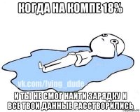 когда на компе 18% и ты не смог найти зарядку и все твои данные расстворились