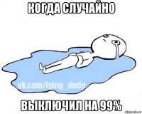 когда случайно выключил на 99%