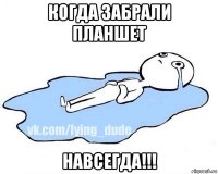 когда забрали планшет навсегда!!!