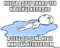 когда вдруг понял что на улице холодно а тебе до дома не 10 мин как некоторым