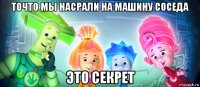 точто мы насрали на машину соседа это секрет