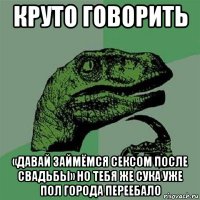 круто говорить «давай займёмся сексом после свадьбы» но тебя же сука уже пол города переебало