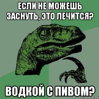 если не можешь заснуть, это лечится? водкой с пивом?