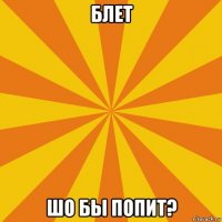 блет шо бы попит?